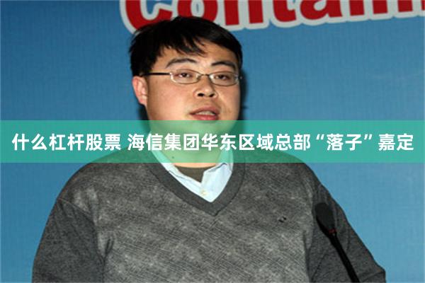 什么杠杆股票 海信集团华东区域总部“落子”嘉定