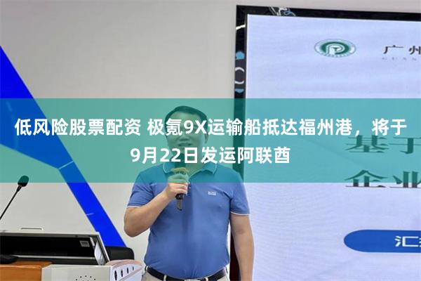 低风险股票配资 极氪9X运输船抵达福州港，将于9月22日发运阿联酋