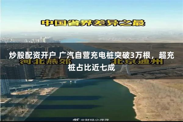 炒股配资开户 广汽自营充电桩突破3万根，超充桩占比近七成