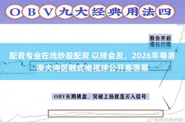 配资专业在线炒股配资 以球会友，2026年粤港澳大湾区触式橄榄球公开赛落幕