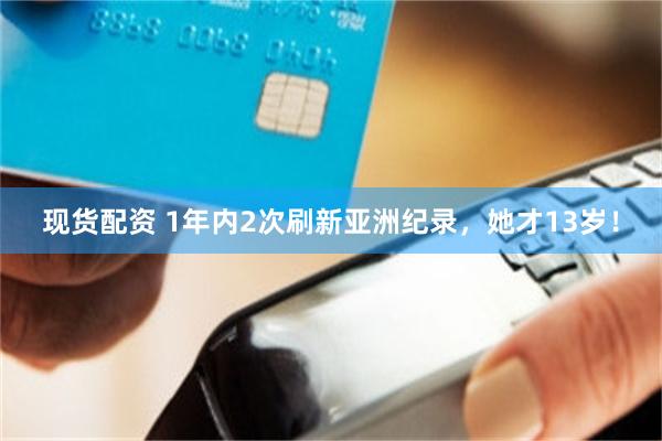 现货配资 1年内2次刷新亚洲纪录，她才13岁！