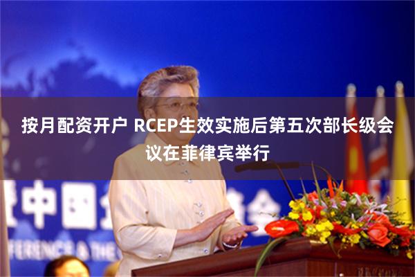 按月配资开户 RCEP生效实施后第五次部长级会议在菲律宾举行