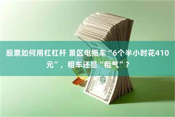 股票如何用杠杠杆 景区电瓶车“6个半小时花410元”，租车还是“租气”？