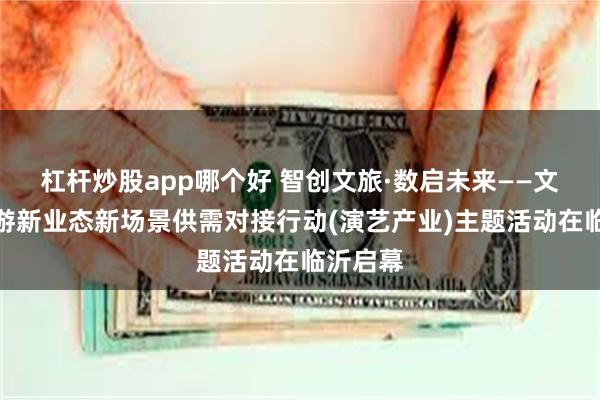 杠杆炒股app哪个好 智创文旅·数启未来——文化和旅游新业态新场景供需对接行动(演艺产业)主题活动在临沂启幕