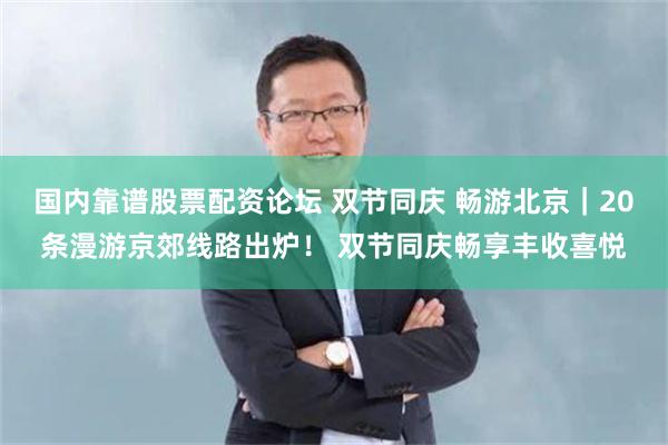 国内靠谱股票配资论坛 双节同庆 畅游北京｜20条漫游京郊线路出炉！ 双节同庆畅享丰收喜悦