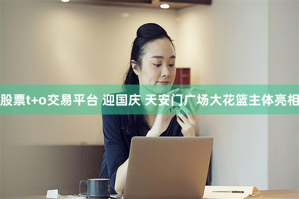 股票t+o交易平台 迎国庆 天安门广场大花篮主体亮相