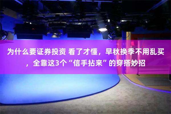 为什么要证券投资 看了才懂，早秋换季不用乱买，全靠这3个“信手拈来”的穿搭妙招