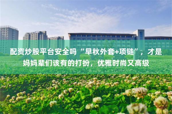 配资炒股平台安全吗 “早秋外套+项链”，才是妈妈辈们该有的打扮，优雅时尚又高级