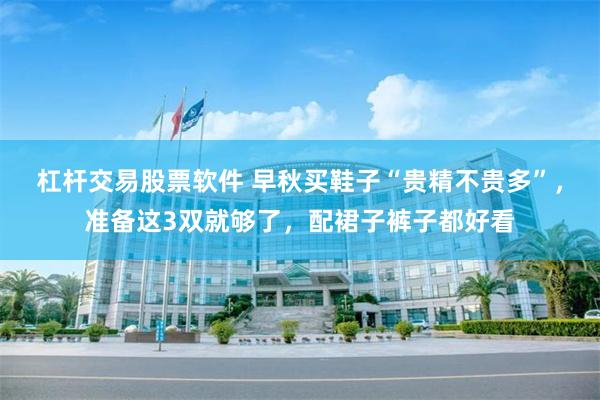 杠杆交易股票软件 早秋买鞋子“贵精不贵多”，准备这3双就够了，配裙子裤子都好看