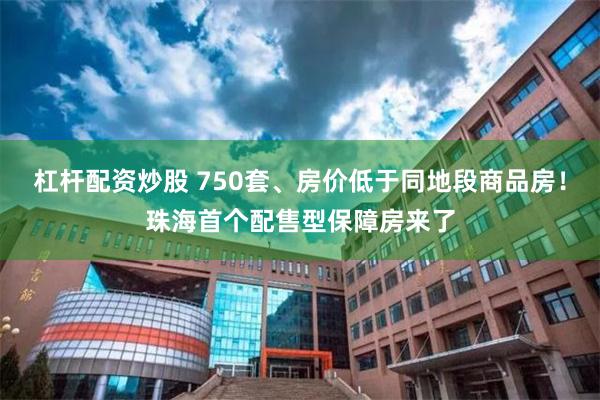 杠杆配资炒股 750套、房价低于同地段商品房！珠海首个配售型保障房来了