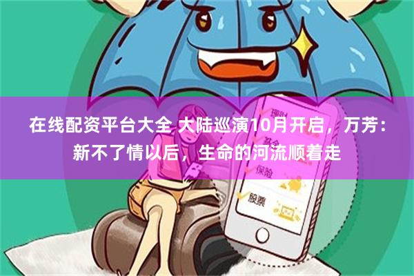 在线配资平台大全 大陆巡演10月开启，万芳：新不了情以后，生命的河流顺着走