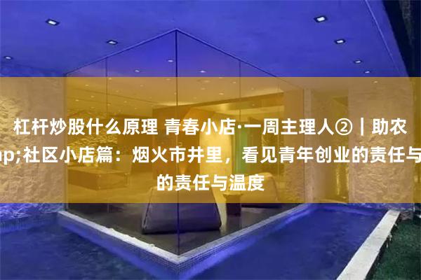 杠杆炒股什么原理 青春小店·一周主理人②｜助农&社区小店篇：烟火市井里，看见青年创业的责任与温度