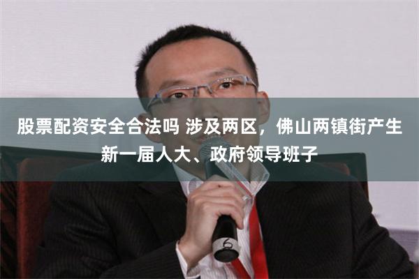 股票配资安全合法吗 涉及两区，佛山两镇街产生新一届人大、政府领导班子