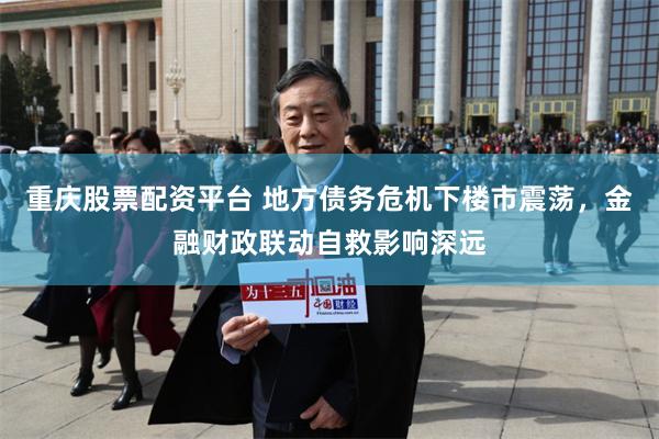 重庆股票配资平台 地方债务危机下楼市震荡，金融财政联动自救影响深远