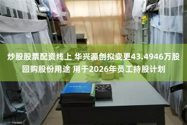 炒股股票配资线上 华兴源创拟变更43.4946万股回购股份用途 用于2026年员工持股计划
