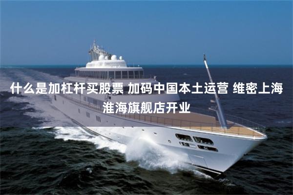 什么是加杠杆买股票 加码中国本土运营 维密上海淮海旗舰店开业
