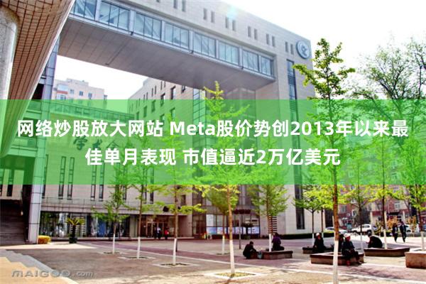 网络炒股放大网站 Meta股价势创2013年以来最佳单月表现 市值逼近2万亿美元