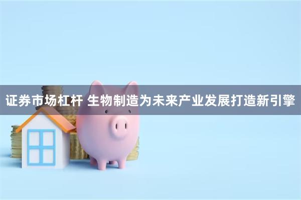 证券市场杠杆 生物制造为未来产业发展打造新引擎