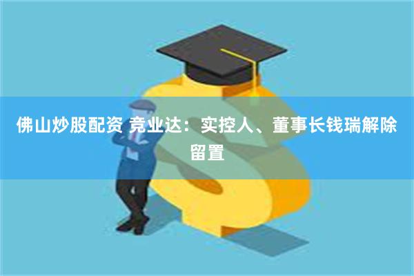佛山炒股配资 竞业达：实控人、董事长钱瑞解除留置