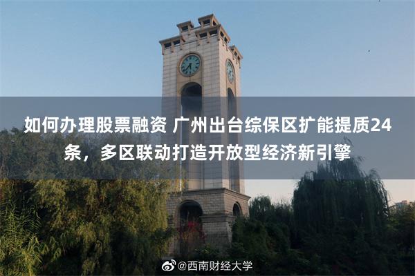 如何办理股票融资 广州出台综保区扩能提质24条，多区联动打造开放型经济新引擎