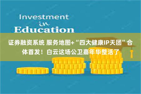 证券融资系统 服务地图+“四大健康IP天团”合体首发！白云这场公卫嘉年华整活了