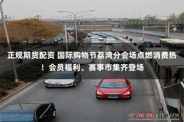 正规期货配资 国际购物节荔湾分会场点燃消费热！会员福利、赛事市集齐登场