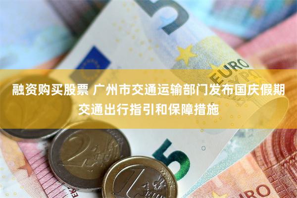 融资购买股票 广州市交通运输部门发布国庆假期交通出行指引和保障措施