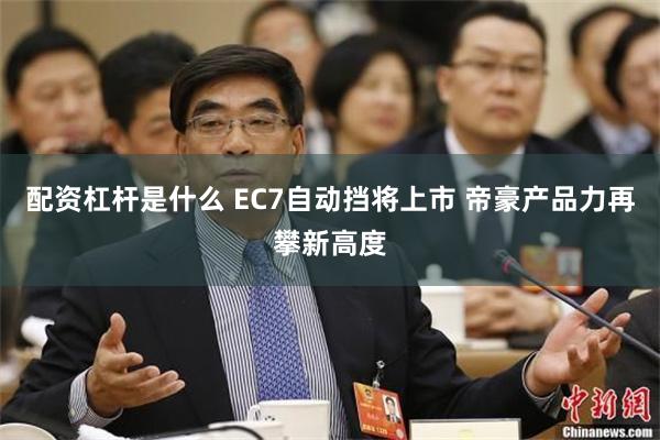 配资杠杆是什么 EC7自动挡将上市 帝豪产品力再攀新高度