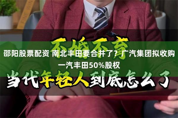 邵阳股票配资 南北丰田要合并了？广汽集团拟收购一汽丰田50%股权