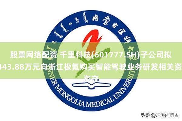 股票网络配资 千里科技(601777.SH)子公司拟3443.88万元向浙江极氪购买智能驾驶业务研发相关资产