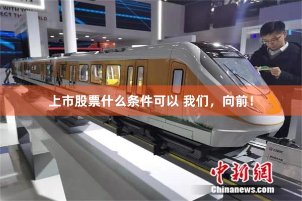 上市股票什么条件可以 我们，向前！