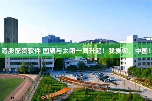 港股配资软件 国旗与太阳一同升起！我爱你，中国！