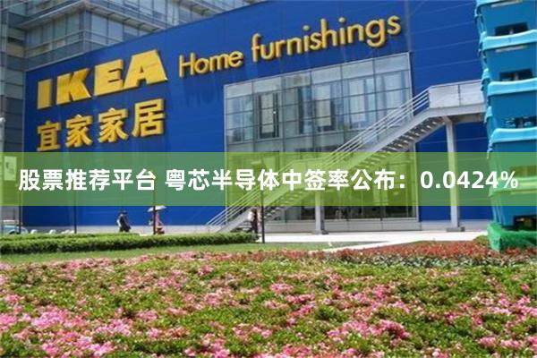 股票推荐平台 粤芯半导体中签率公布：0.0424%