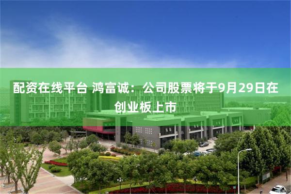 配资在线平台 鸿富诚：公司股票将于9月29日在创业板上市