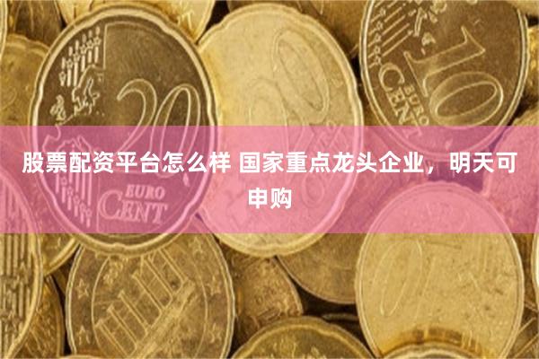 股票配资平台怎么样 国家重点龙头企业，明天可申购