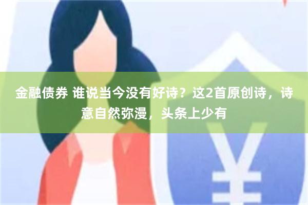 金融债券 谁说当今没有好诗？这2首原创诗，诗意自然弥漫，头条上少有