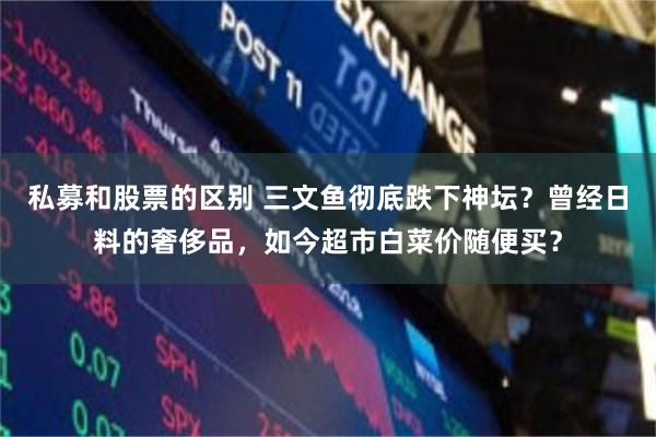 私募和股票的区别 三文鱼彻底跌下神坛?曾经日料的奢侈品,如今超市白菜价随便买?