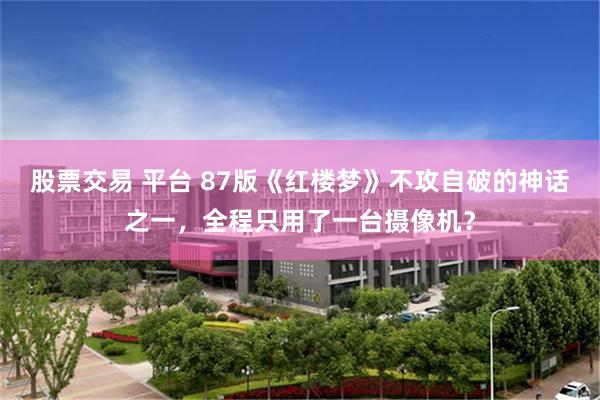 股票交易 平台 87版《红楼梦》不攻自破的神话之一,全程只用了一台摄像机?