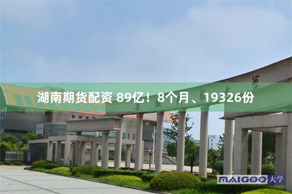 湖南期货配资 89亿!8个月、19326份