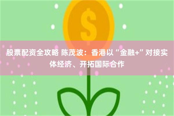股票配资全攻略 陈茂波：香港以“金融+”对接实体经济、开拓国际合作