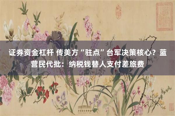 证券资金杠杆 传美方“驻点”台军决策核心?蓝营民代批:纳税钱替人支付差旅费
