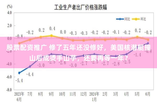 股票配资推广 修了五年还没修好，美国核潜艇撞山后成烫手山芋，还要再等一年？