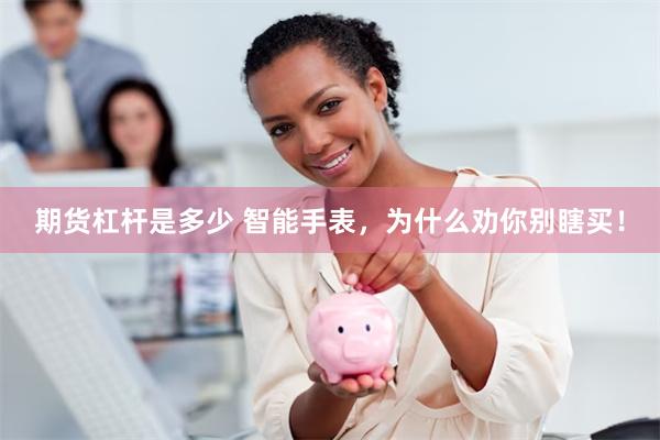 期货杠杆是多少 智能手表，为什么劝你别瞎买！