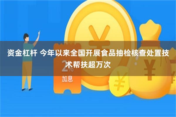 资金杠杆 今年以来全国开展食品抽检核查处置技术帮扶超万次