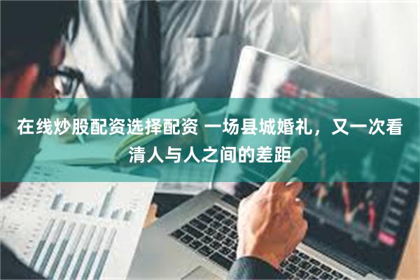 在线炒股配资选择配资 一场县城婚礼,又一次看清人与人之间的差距