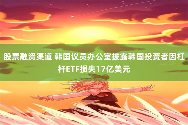 股票融资渠道 韩国议员办公室披露韩国投资者因杠杆ETF损失17亿美元
