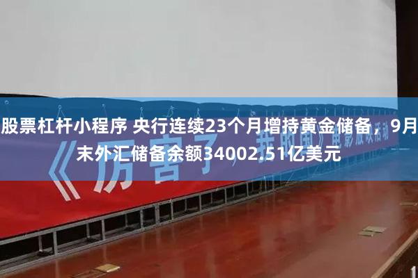 股票杠杆小程序 央行连续23个月增持黄金储备，9月末外汇储备余额34002.51亿美元