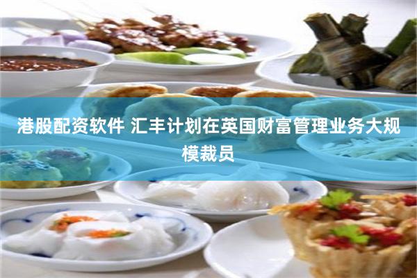 港股配资软件 汇丰计划在英国财富管理业务大规模裁员