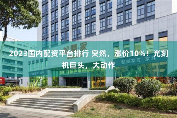 2023国内配资平台排行 突然，涨价10%！光刻机巨头，大动作