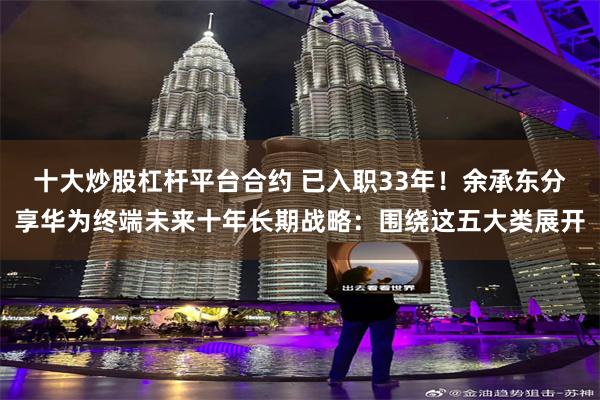 十大炒股杠杆平台合约 已入职33年！余承东分享华为终端未来十年长期战略：围绕这五大类展开